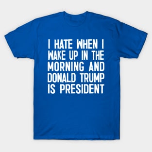 I Hate When I Wake Up In The Morning And Donald Trump Is President T-Shirt